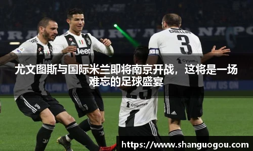 尤文图斯与国际米兰即将南京开战，这将是一场难忘的足球盛宴
