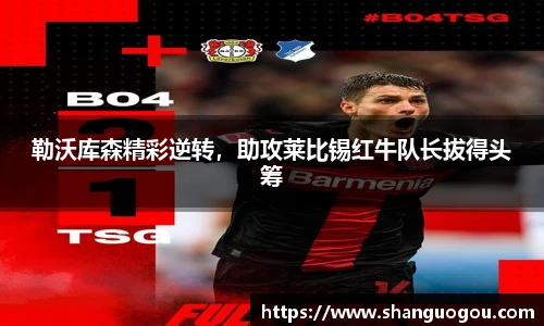 勒沃库森精彩逆转，助攻莱比锡红牛队长拔得头筹