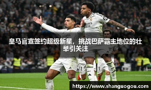 皇马官宣签约超级新星，挑战巴萨霸主地位的壮举引关注