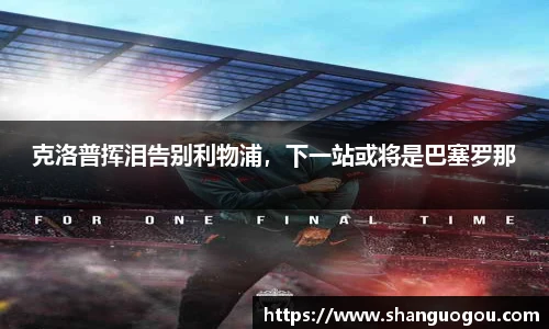 克洛普挥泪告别利物浦，下一站或将是巴塞罗那