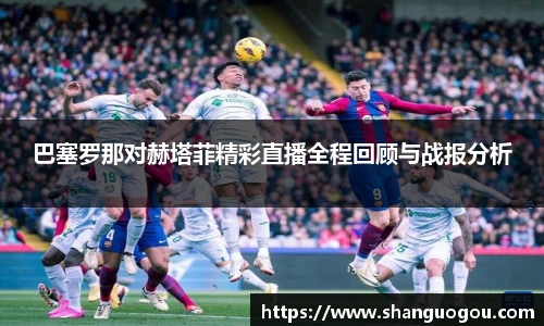 巴塞罗那对赫塔菲精彩直播全程回顾与战报分析