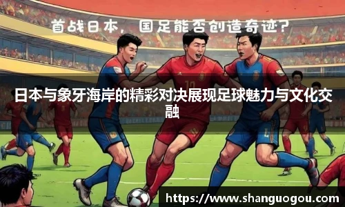 日本与象牙海岸的精彩对决展现足球魅力与文化交融